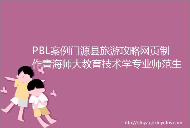 PBL案例门源县旅游攻略网页制作青海师大教育技术学专业师范生PBL设计案例36
