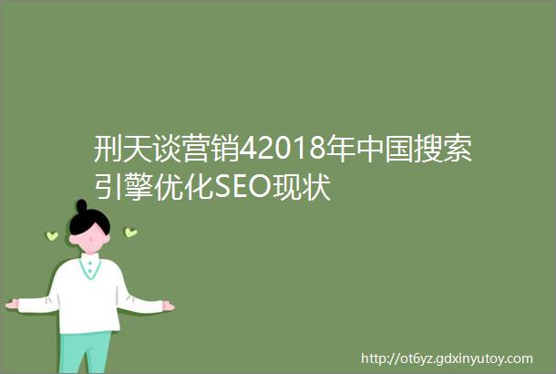 刑天谈营销42018年中国搜索引擎优化SEO现状